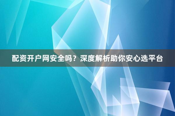 配资开户网安全吗?深度解析助你安心选平台