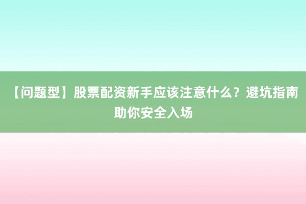 【问题型】股票配资新手应该注意什么?避坑指南助你安全入场
